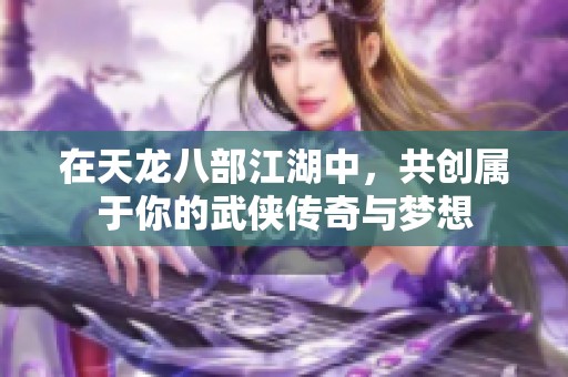 在天龙八部江湖中，共创属于你的武侠传奇与梦想