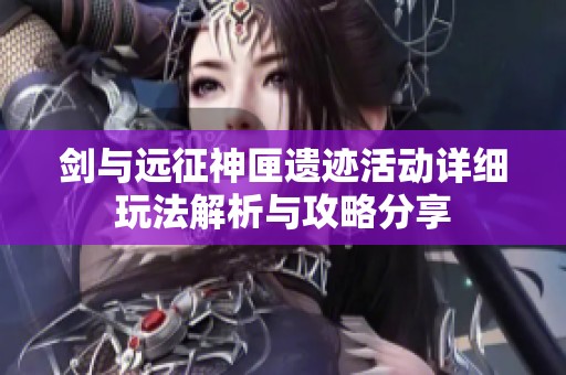 剑与远征神匣遗迹活动详细玩法解析与攻略分享