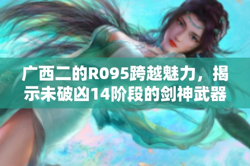 广西二的R095跨越魅力，揭示未破凶14阶段的剑神武器新境界