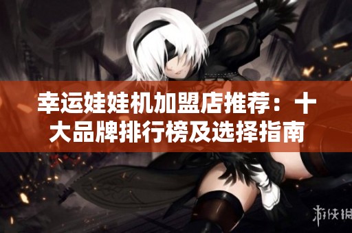 幸运娃娃机加盟店推荐：十大品牌排行榜及选择指南