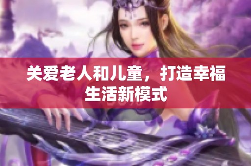 关爱老人和儿童，打造幸福生活新模式