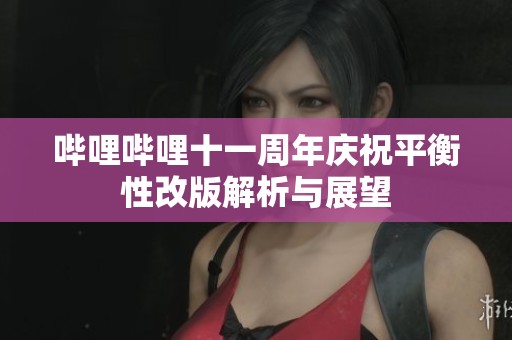 哔哩哔哩十一周年庆祝平衡性改版解析与展望