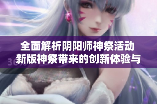 全面解析阴阳师神祭活动 新版神祭带来的创新体验与乐趣