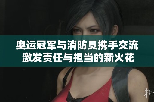 奥运冠军与消防员携手交流 激发责任与担当的新火花
