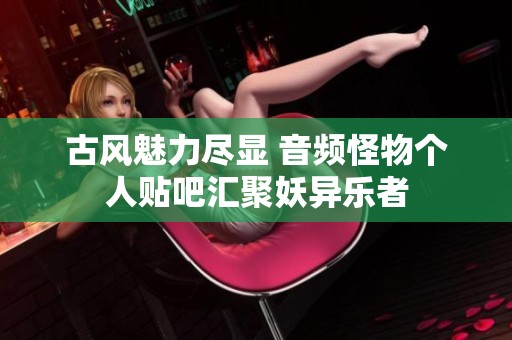 古风魅力尽显 音频怪物个人贴吧汇聚妖异乐者