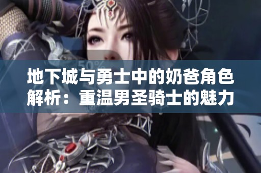 地下城与勇士中的奶爸角色解析：重温男圣骑士的魅力与技能