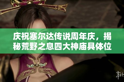 庆祝塞尔达传说周年庆，揭秘荒野之息四大神庙具体位置
