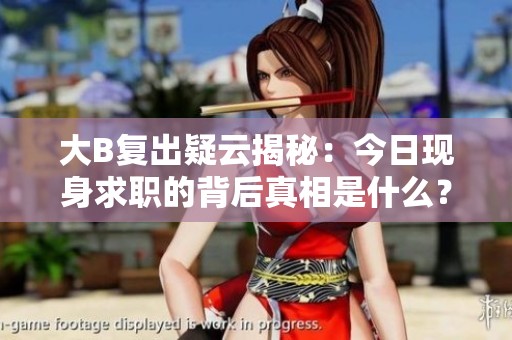 大B复出疑云揭秘：今日现身求职的背后真相是什么？