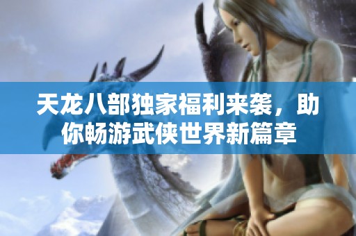 天龙八部独家福利来袭，助你畅游武侠世界新篇章