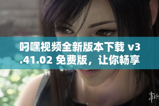 叼嘿视频全新版本下载 v3.41.02 免费版，让你畅享精彩视频内容
