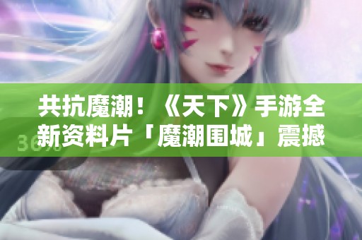 共抗魔潮！《天下》手游全新资料片「魔潮围城」震撼上线