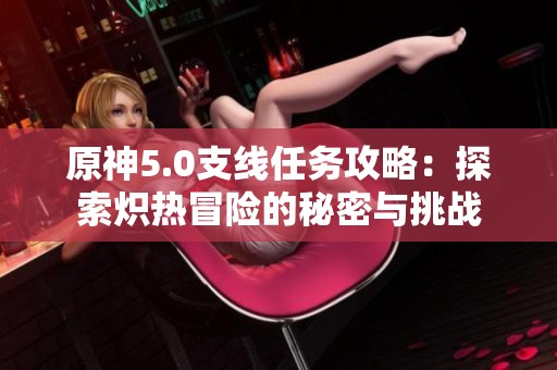 原神5.0支线任务攻略：探索炽热冒险的秘密与挑战