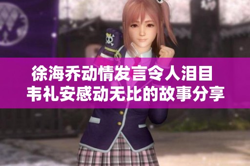 徐海乔动情发言令人泪目 韦礼安感动无比的故事分享