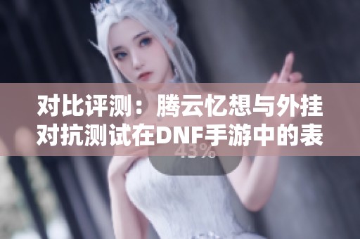 对比评测：腾云忆想与外挂对抗测试在DNF手游中的表现如何？