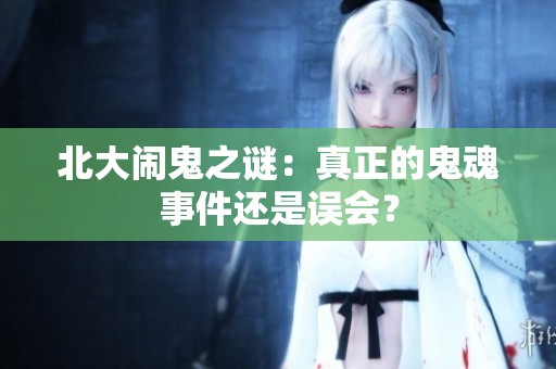 北大闹鬼之谜：真正的鬼魂事件还是误会？