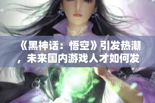 《黑神话：悟空》引发热潮，未来国内游戏人才如何发展与储备？