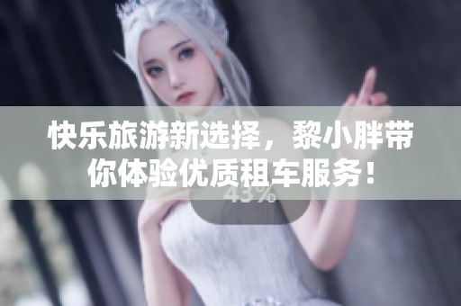 快乐旅游新选择，黎小胖带你体验优质租车服务！