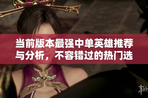 当前版本最强中单英雄推荐与分析，不容错过的热门选择