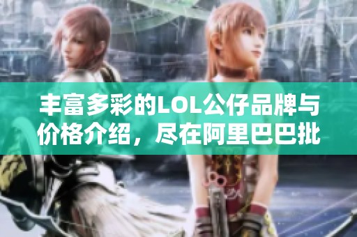 丰富多彩的LOL公仔品牌与价格介绍，尽在阿里巴巴批发平台