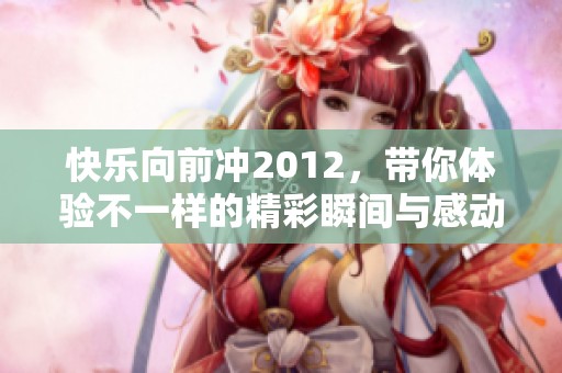 快乐向前冲2012，带你体验不一样的精彩瞬间与感动旅程