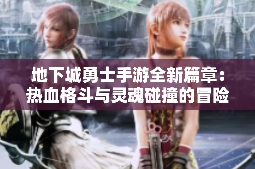 地下城勇士手游全新篇章：热血格斗与灵魂碰撞的冒险之旅