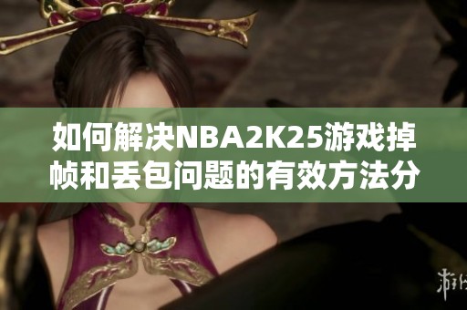 如何解决NBA2K25游戏掉帧和丢包问题的有效方法分享