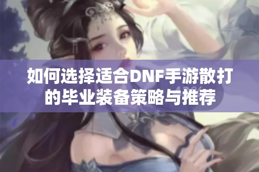 如何选择适合DNF手游散打的毕业装备策略与推荐