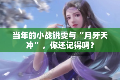 当年的小战锐雯与“月牙天冲”，你还记得吗？