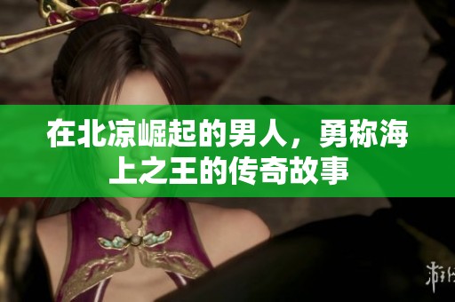 在北凉崛起的男人，勇称海上之王的传奇故事