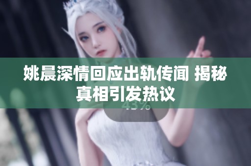 姚晨深情回应出轨传闻 揭秘真相引发热议