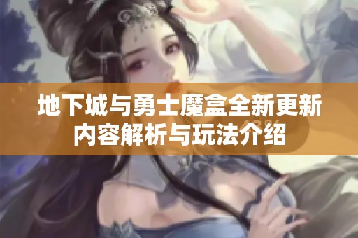 地下城与勇士魔盒全新更新内容解析与玩法介绍