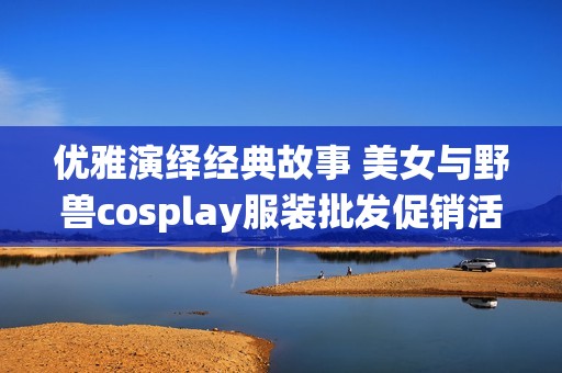 优雅演绎经典故事 美女与野兽cosplay服装批发促销活动