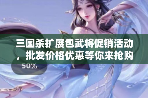 三国杀扩展包武将促销活动，批发价格优惠等你来抢购