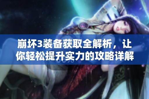 崩坏3装备获取全解析，让你轻松提升实力的攻略详解