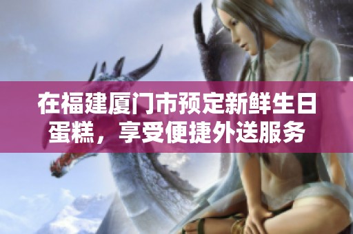 在福建厦门市预定新鲜生日蛋糕，享受便捷外送服务