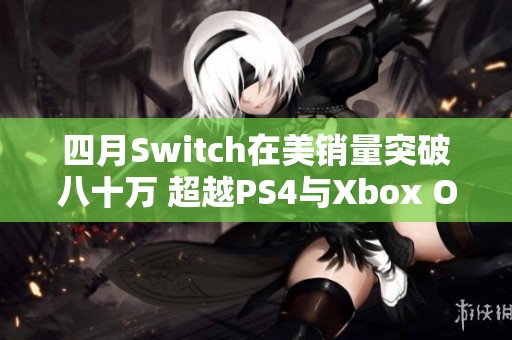 四月Switch在美销量突破八十万 超越PS4与Xbox One总和