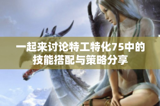 一起来讨论特工特化75中的技能搭配与策略分享