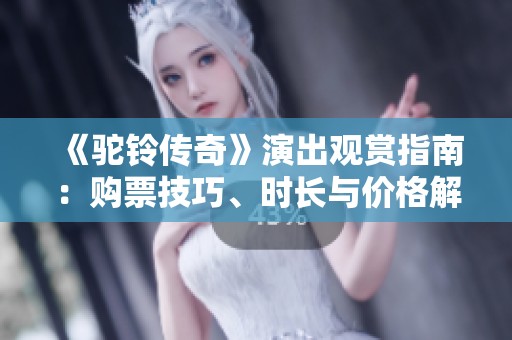 《驼铃传奇》演出观赏指南：购票技巧、时长与价格解析