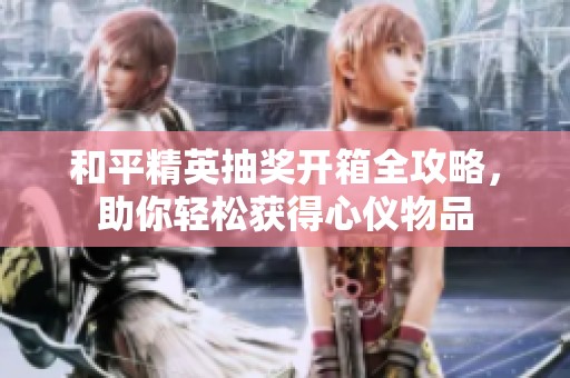 和平精英抽奖开箱全攻略，助你轻松获得心仪物品