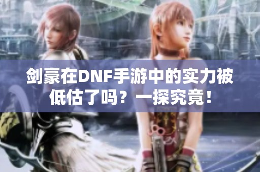剑豪在DNF手游中的实力被低估了吗？一探究竟！