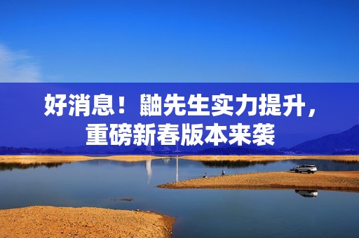 好消息！鼬先生实力提升，重磅新春版本来袭