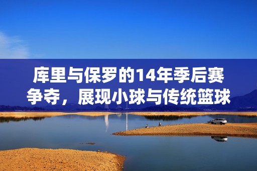 库里与保罗的14年季后赛争夺，展现小球与传统篮球的精彩对决