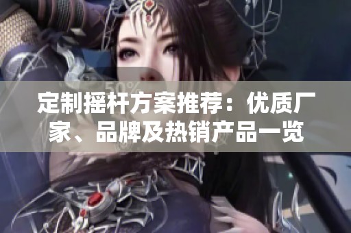定制摇杆方案推荐：优质厂家、品牌及热销产品一览