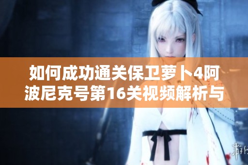 如何成功通关保卫萝卜4阿波尼克号第16关视频解析与技巧分享