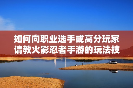如何向职业选手或高分玩家请教火影忍者手游的玩法技巧