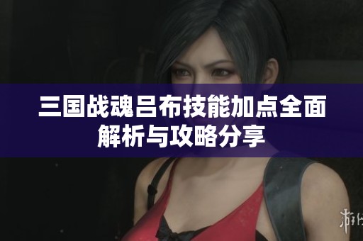 三国战魂吕布技能加点全面解析与攻略分享