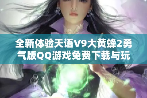 全新体验天语V9大黄蜂2勇气版QQ游戏免费下载与玩法攻略