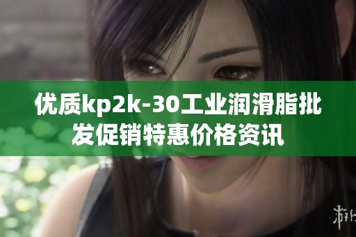 优质kp2k-30工业润滑脂批发促销特惠价格资讯