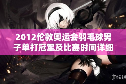 2012伦敦奥运会羽毛球男子单打冠军及比赛时间详细解析