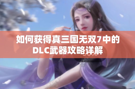 如何获得真三国无双7中的DLC武器攻略详解